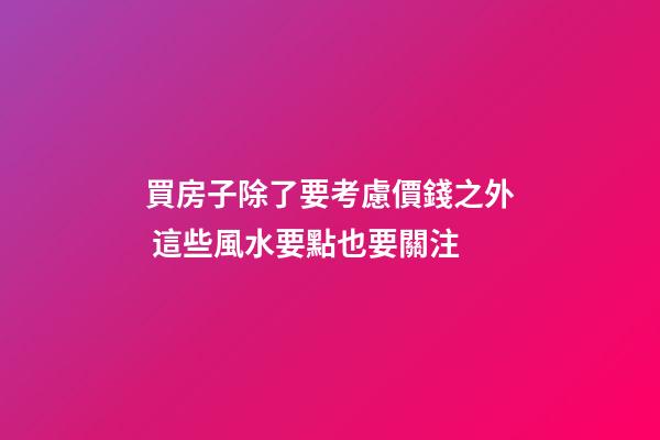 買房子除了要考慮價錢之外 這些風水要點也要關注